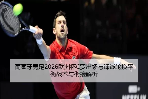 葡萄牙男足2026欧洲杯C罗出场与锋线轮换平衡战术与衔接解析