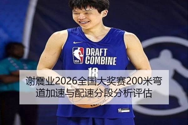谢震业2026全国大奖赛200米弯道加速与配速分段分析评估