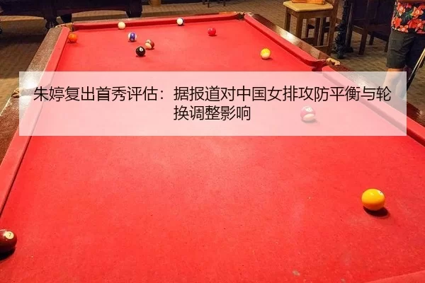 朱婷复出首秀评估：据报道对中国女排攻防平衡与轮换调整影响
